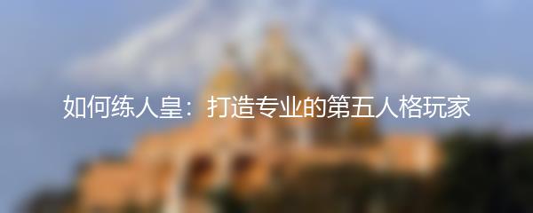 如何练人皇：打造专业的第五人格玩家