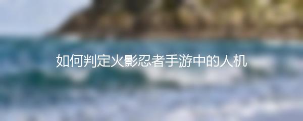 如何判定火影忍者手游中的人机