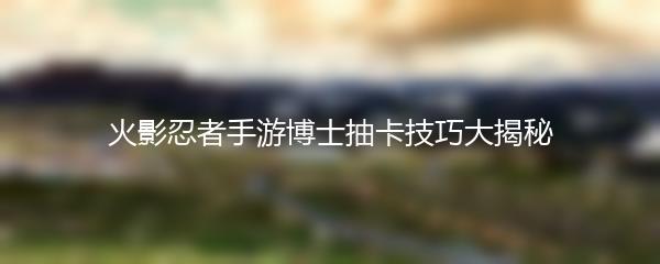 火影忍者手游博士抽卡技巧大揭秘