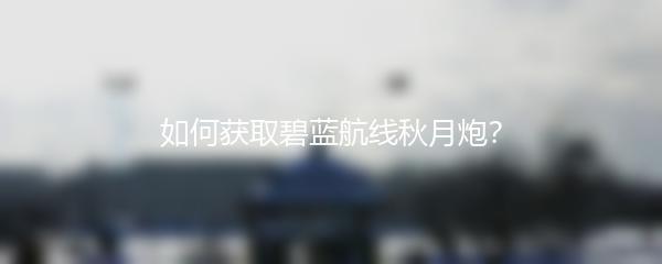 如何获取碧蓝航线秋月炮？