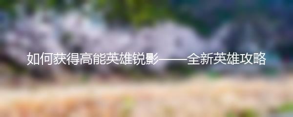 如何获得高能英雄锐影——全新英雄攻略