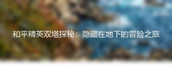 和平精英双塔探秘：隐藏在地下的冒险之旅