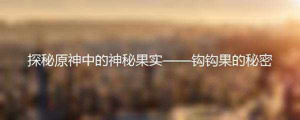 探秘原神中的神秘果实——钩钩果的秘密