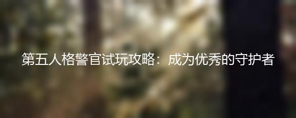 第五人格警官试玩攻略：成为优秀的守护者