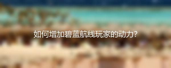 如何增加碧蓝航线玩家的动力？