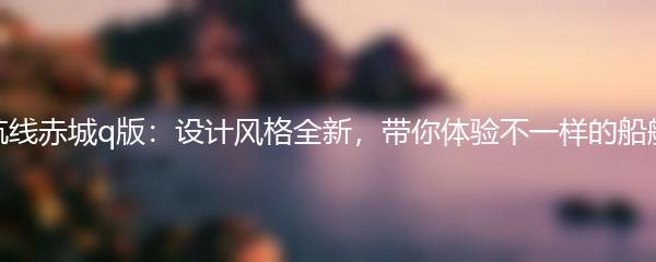 碧蓝航线赤城q版：设计风格全新，带你体验不一样的船舰战斗