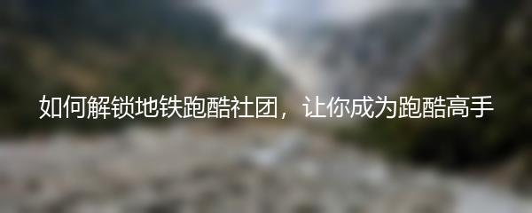 如何解锁地铁跑酷社团，让你成为跑酷高手