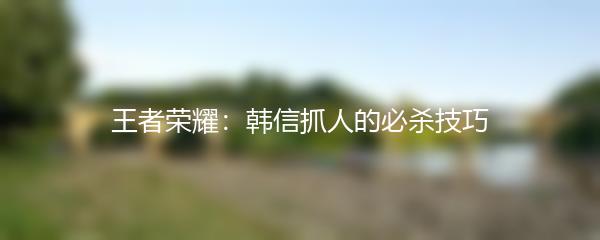 王者荣耀：韩信抓人的必杀技巧