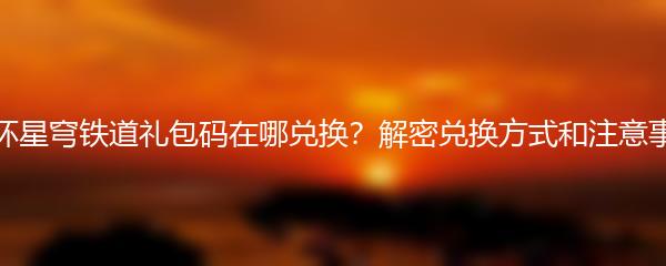 崩坏星穹铁道礼包码在哪兑换？解密兑换方式和注意事项