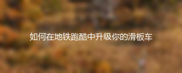 如何在地铁跑酷中升级你的滑板车