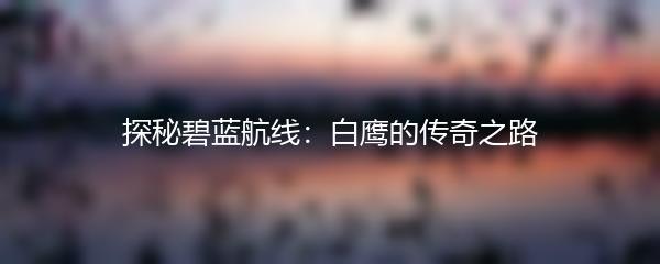 探秘碧蓝航线：白鹰的传奇之路