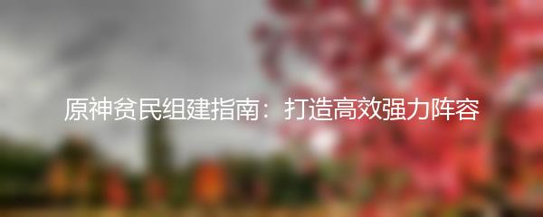 原神贫民组建指南：打造高效强力阵容