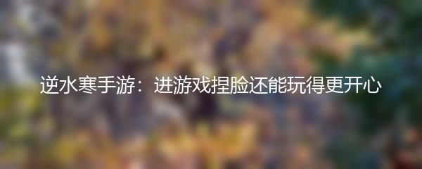 逆水寒手游：进游戏捏脸还能玩得更开心
