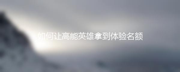 如何让高能英雄拿到体验名额