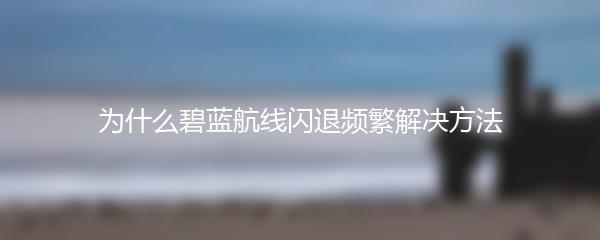 为什么碧蓝航线闪退频繁解决方法