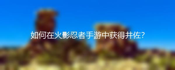 如何在火影忍者手游中获得井佐？