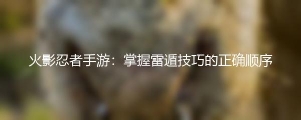 火影忍者手游：掌握雷遁技巧的正确顺序