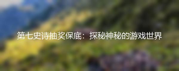第七史诗抽奖保底：探秘神秘的游戏世界
