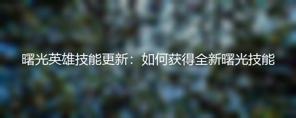 曙光英雄技能更新：如何获得全新曙光技能