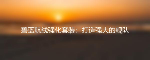 碧蓝航线强化套装：打造强大的舰队