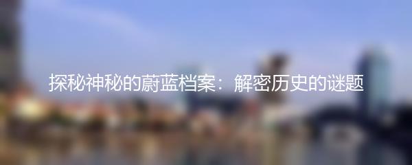 探秘神秘的蔚蓝档案：解密历史的谜题