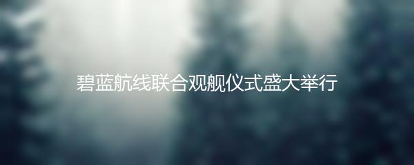碧蓝航线联合观舰仪式盛大举行