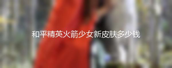 和平精英火箭少女新皮肤多少钱