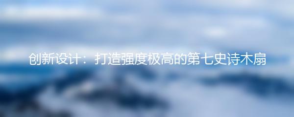 创新设计：打造强度极高的第七史诗木扇
