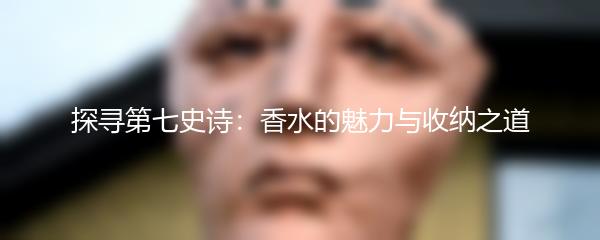 探寻第七史诗：香水的魅力与收纳之道