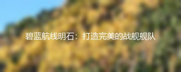 碧蓝航线明石：打造完美的战舰舰队