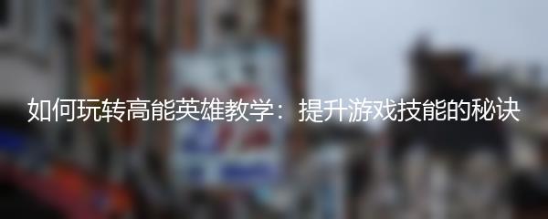 如何玩转高能英雄教学：提升游戏技能的秘诀
