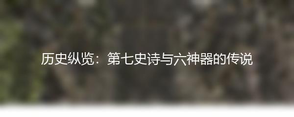 历史纵览：第七史诗与六神器的传说