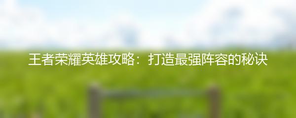 王者荣耀英雄攻略：打造最强阵容的秘诀