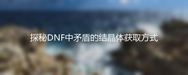 探秘DNF中矛盾的结晶体获取方式