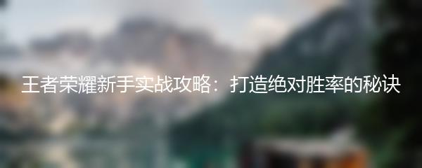 王者荣耀新手实战攻略：打造绝对胜率的秘诀