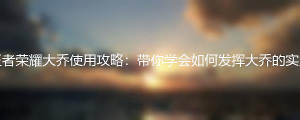 王者荣耀大乔使用攻略：带你学会如何发挥大乔的实力