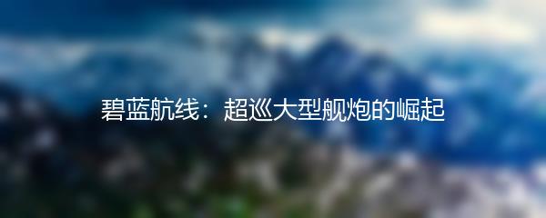 碧蓝航线：超巡大型舰炮的崛起