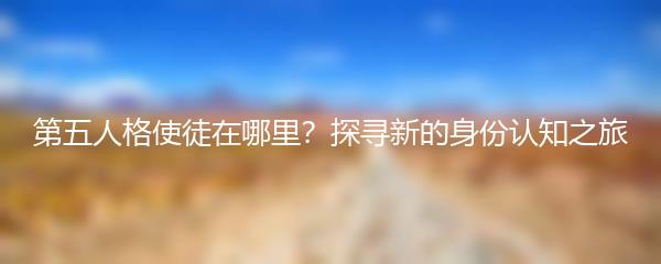 第五人格使徒在哪里？探寻新的身份认知之旅