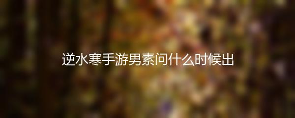 逆水寒手游男素问什么时候出