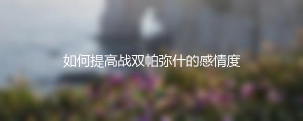 如何提高战双帕弥什的感情度