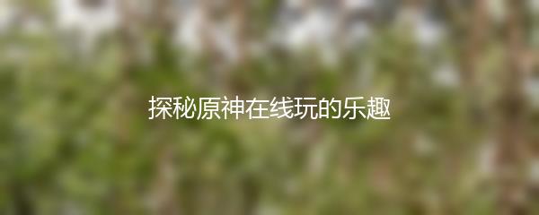 探秘原神在线玩的乐趣