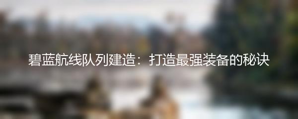 碧蓝航线队列建造：打造最强装备的秘诀