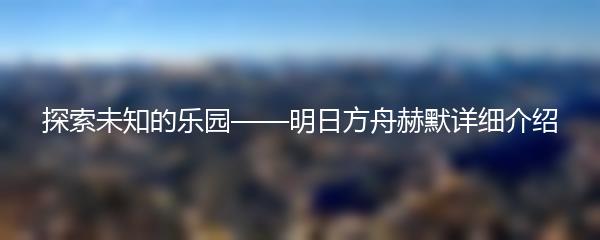 探索未知的乐园——明日方舟赫默详细介绍