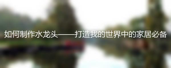 如何制作水龙头——打造我的世界中的家居必备