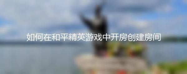 如何在和平精英游戏中开房创建房间