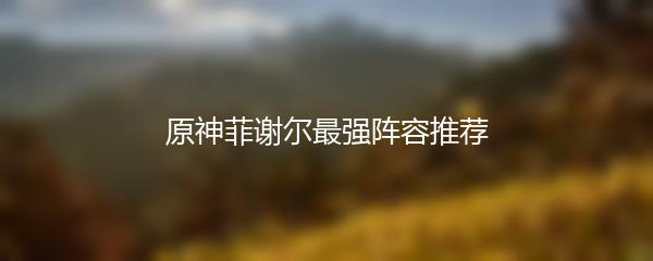 原神菲谢尔最强阵容推荐