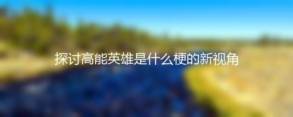 探讨高能英雄是什么梗的新视角