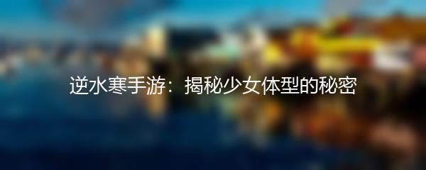 逆水寒手游：揭秘少女体型的秘密