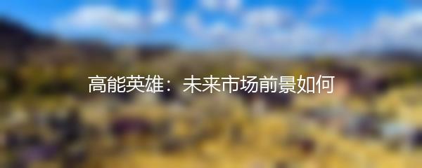 高能英雄：未来市场前景如何