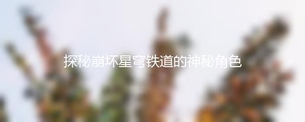 探秘崩坏星穹铁道的神秘角色